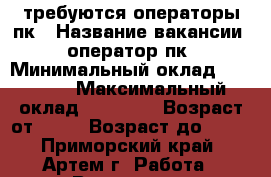 требуются операторы пк › Название вакансии ­ оператор пк › Минимальный оклад ­ 35 000 › Максимальный оклад ­ 43 000 › Возраст от ­ 18 › Возраст до ­ 65 - Приморский край, Артем г. Работа » Вакансии   . Приморский край